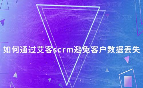 如何通過艾客scrm避免客戶數據丟失