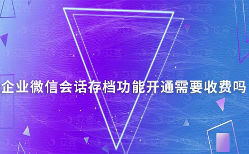 企業(yè)微信會(huì)話存檔功能開通需要收費(fèi)嗎
