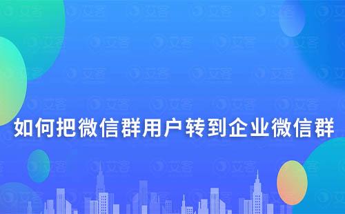 如何把微信群用戶(hù)轉(zhuǎn)到企業(yè)微信群