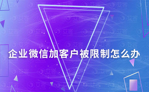 企業(yè)微信加客戶(hù)被限制怎么辦