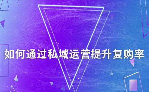 如何通過(guò)私域運(yùn)營(yíng)提升復(fù)購(gòu)率