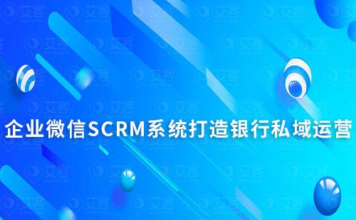 企業(yè)微信SCRM系統能為銀行私域運營帶來什么作用