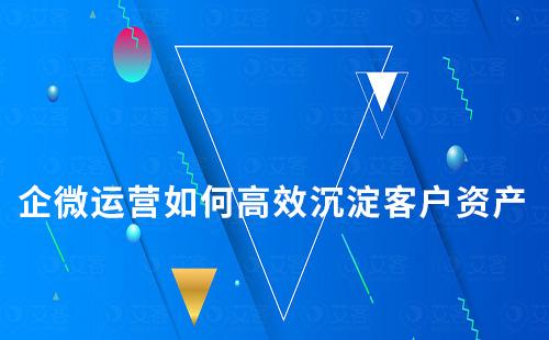 企微運營如何高效沉淀客戶資產