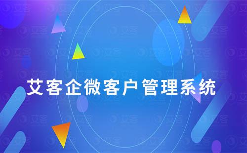 艾客企微管理系統(tǒng):解決客戶營(yíng)銷管理難題