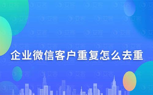企業微信客戶重復怎么去重