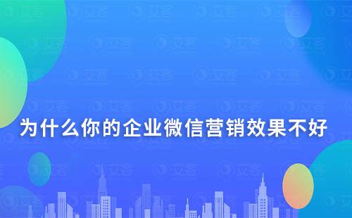 為什么你的企業(yè)微信營銷效果不好