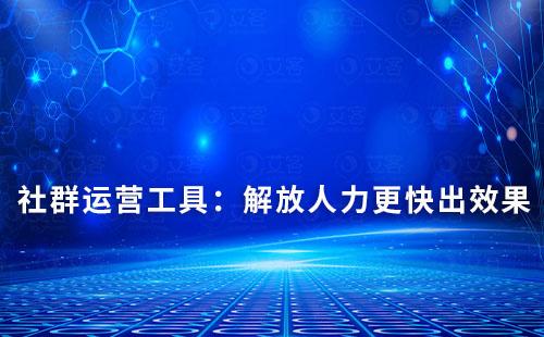 社群運營工具:解放人力,更快出效果!