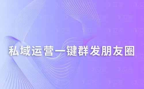 私域運(yùn)營一鍵群發(fā)朋友圈，還能定時發(fā)送