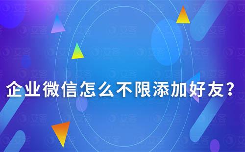 企業微信怎么不限添加好友