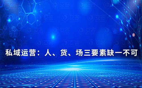 私域運(yùn)營(yíng)：人、貨、場(chǎng)三要素缺一不可