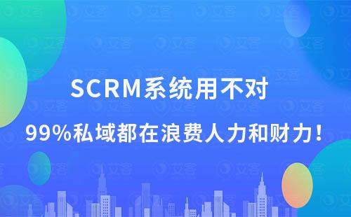 SCRM系統用不對,99%私域都在浪費人力和財力!