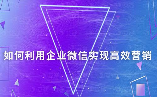 如何利用企業微信實現高效營銷