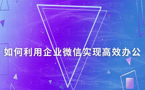 如何利用企業(yè)微信實(shí)現(xiàn)高效辦公?
