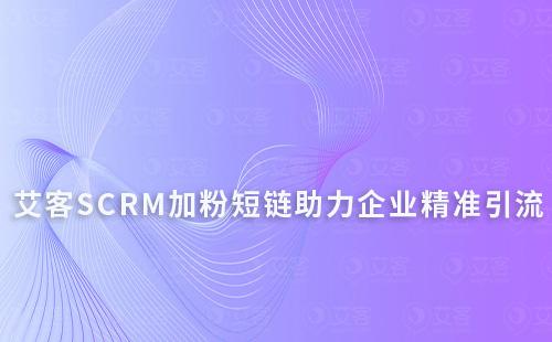 艾客SCRM【加粉短鏈】助力企業精準引流企業微信
