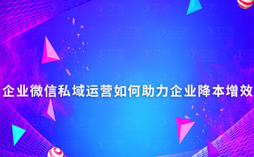 企業(yè)微信私域運營如何助力企業(yè)降本增效